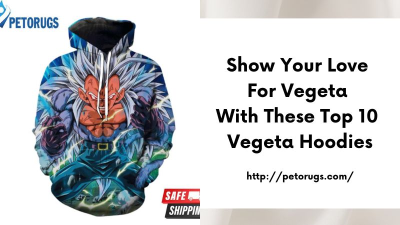 Show Your Love for Vegeta with These Top 10 Vegeta Hoodies