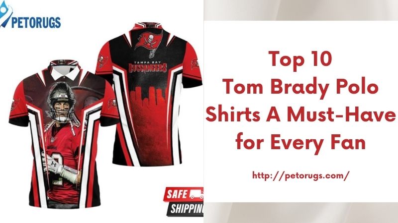 Top 10 Tom Brady Polo Shirts A Must-Have for Every Fan